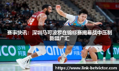 赛事快讯：深圳马可波罗在锦标赛揭幕战中压制新疆广汇