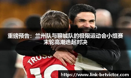 重磅预告：兰州队与聊城队的极限运动会小组赛末轮高潮迭起对决